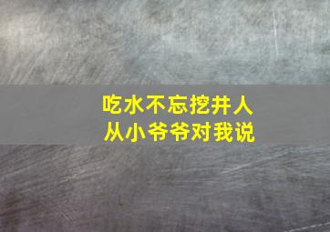 吃水不忘挖井人 从小爷爷对我说